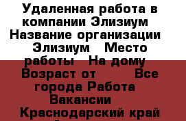 Удаленная работа в компании Элизиум › Название организации ­ Элизиум › Место работы ­ На дому › Возраст от ­ 16 - Все города Работа » Вакансии   . Краснодарский край,Армавир г.